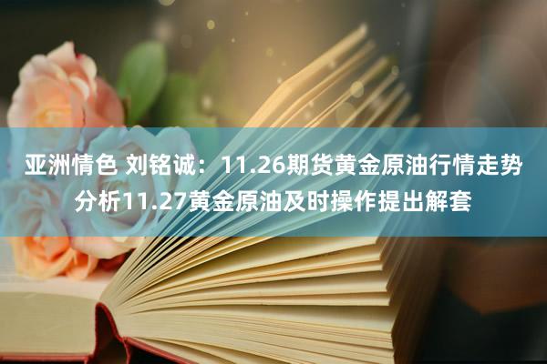 亚洲情色 刘铭诚：11.26期货黄金原油行情走势分析11.27黄金原油及时操作提出解套