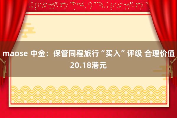 maose 中金：保管同程旅行“买入”评级 合理价值20.18港元