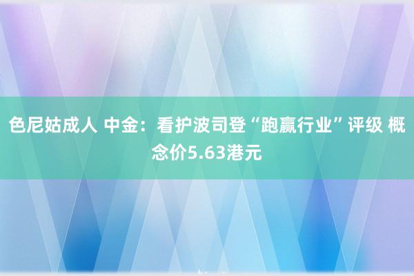 色尼姑成人 中金：看护波司登“跑赢行业”评级 概念价5.63港元