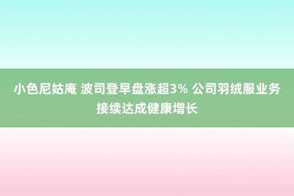 小色尼姑庵 波司登早盘涨超3% 公司羽绒服业务接续达成健康增长