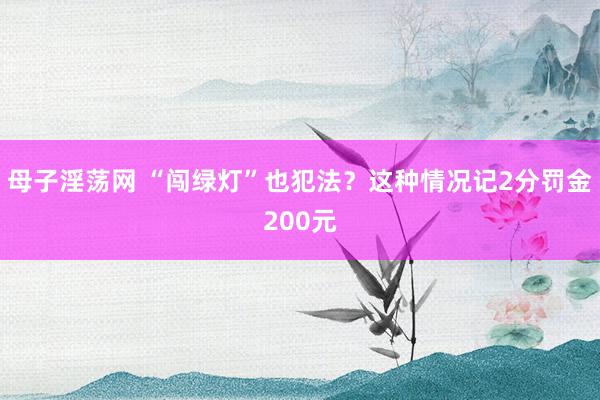 母子淫荡网 “闯绿灯”也犯法？这种情况记2分罚金200元