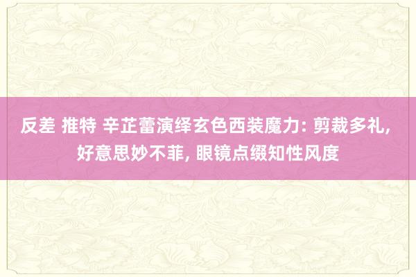 反差 推特 辛芷蕾演绎玄色西装魔力: 剪裁多礼， 好意思妙不菲， 眼镜点缀知性风度