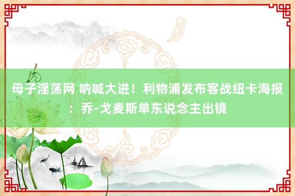 母子淫荡网 呐喊大进！利物浦发布客战纽卡海报：乔-戈麦斯单东说念主出镜