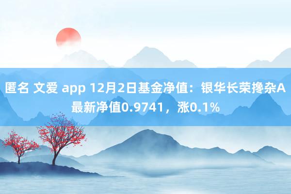 匿名 文爱 app 12月2日基金净值：银华长荣搀杂A最新净值0.9741，涨0.1%