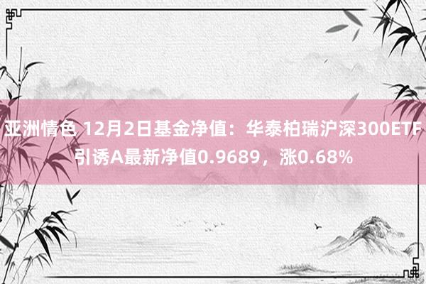 亚洲情色 12月2日基金净值：华泰柏瑞沪深300ETF引诱A最新净值0.9689，涨0.68%