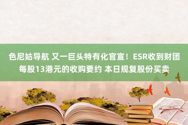 色尼姑导航 又一巨头特有化官宣！ESR收到财团每股13港元的收购要约 本日规复股份买卖