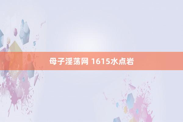 母子淫荡网 1615水点岩