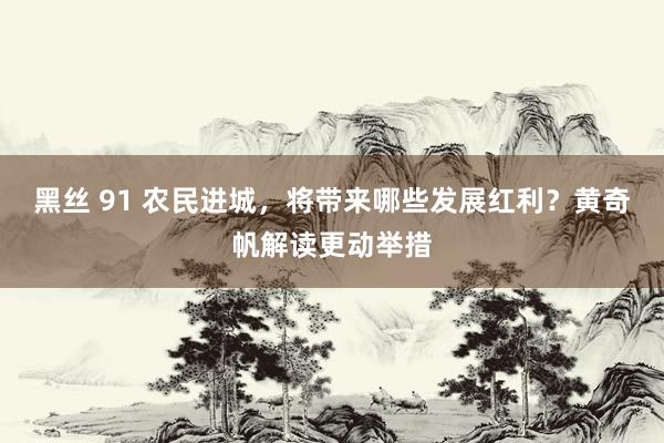 黑丝 91 农民进城，将带来哪些发展红利？黄奇帆解读更动举措