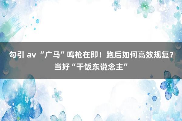 勾引 av “广马”鸣枪在即！跑后如何高效规复？当好“干饭东说念主”