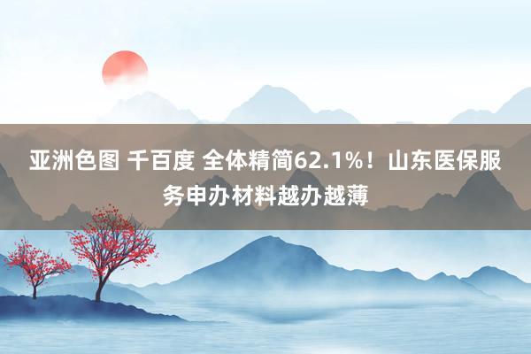 亚洲色图 千百度 全体精简62.1%！山东医保服务申办材料越办越薄