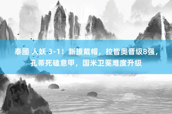 泰國 人妖 3-1！新援戴帽，拉皆奥晋级8强，孔蒂死磕意甲，国米卫冕难度升级