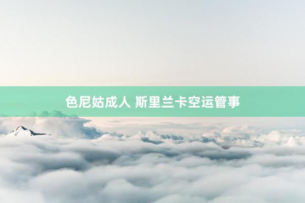 色尼姑成人 斯里兰卡空运管事