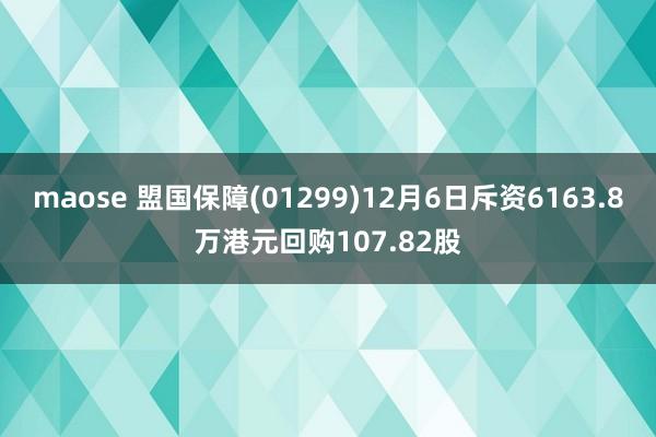 maose 盟国保障(01299)12月6日斥资6163.8万港元回购107.82股