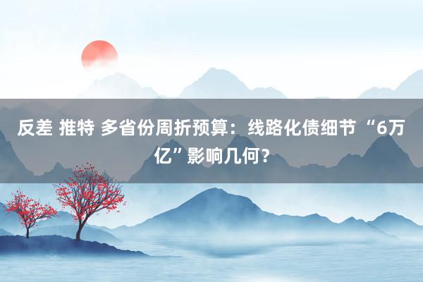 反差 推特 多省份周折预算：线路化债细节 “6万亿”影响几何？