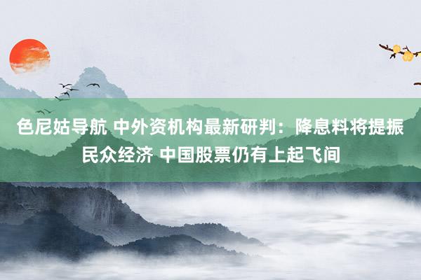 色尼姑导航 中外资机构最新研判：降息料将提振民众经济 中国股票仍有上起飞间