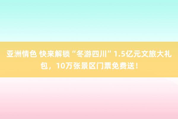 亚洲情色 快来解锁“冬游四川”1.5亿元文旅大礼包，10万张景区门票免费送！