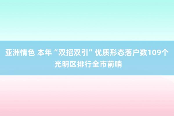 亚洲情色 本年“双招双引”优质形态落户数109个 光明区排行全市前哨