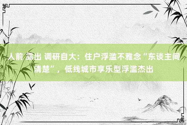 人前 露出 调研自大：住户浮滥不雅念“东谈主间清楚”，低线城市享乐型浮滥杰出