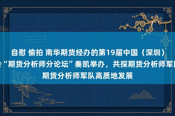 自慰 偷拍 南华期货经办的第19届中国（深圳）国外期货大会“期货分析师分论坛”奏凯举办，共探期货分析师军队高质地发展