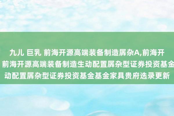 九儿 巨乳 前海开源高端装备制造羼杂A，前海开源高端装备制造羼杂C: 前海开源高端装备制造生动配置羼杂型证券投资基金基金家具贵府选录更新