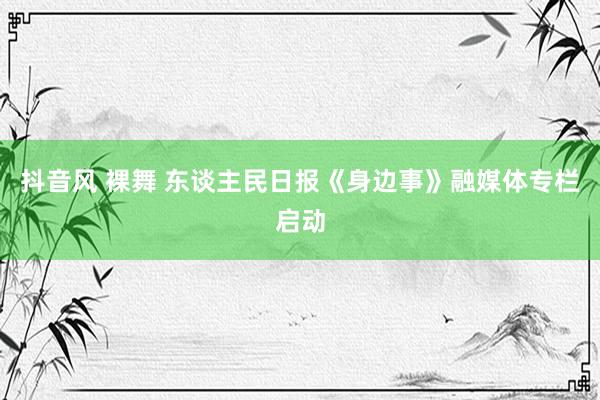 抖音风 裸舞 东谈主民日报《身边事》融媒体专栏启动