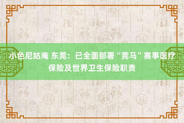 小色尼姑庵 东莞：已全面部署“莞马”赛事医疗保险及世界卫生保险职责