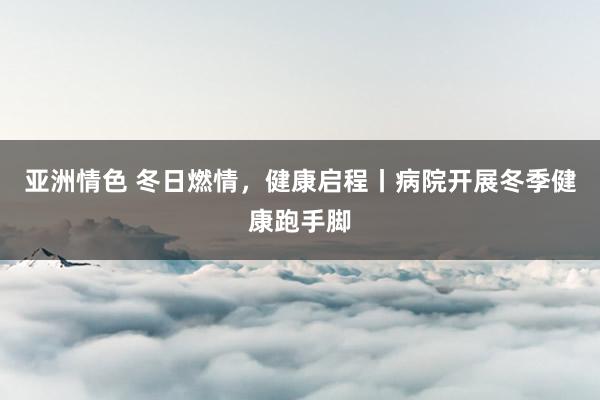 亚洲情色 冬日燃情，健康启程丨病院开展冬季健康跑手脚