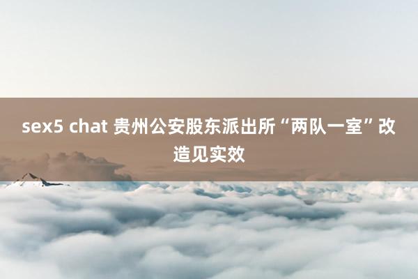 sex5 chat 贵州公安股东派出所“两队一室”改造见实效