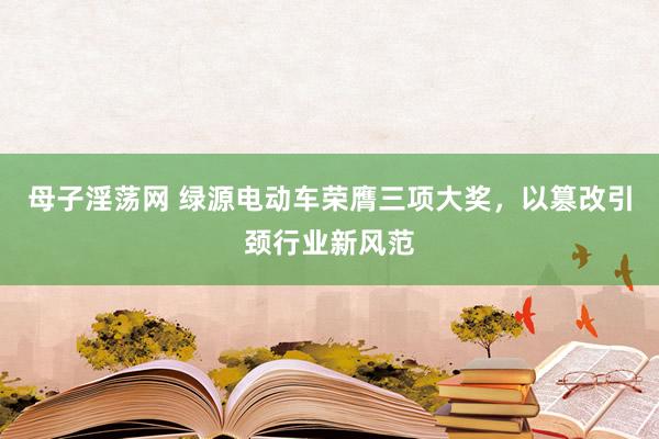 母子淫荡网 绿源电动车荣膺三项大奖，以篡改引颈行业新风范