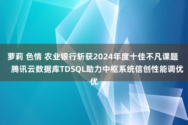 萝莉 色情 农业银行斩获2024年度十佳不凡课题    腾讯云数据库TDSQL助力中枢系统信创性能调优