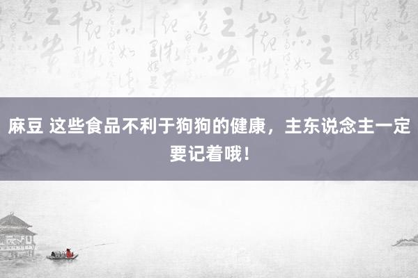 麻豆 这些食品不利于狗狗的健康，主东说念主一定要记着哦！