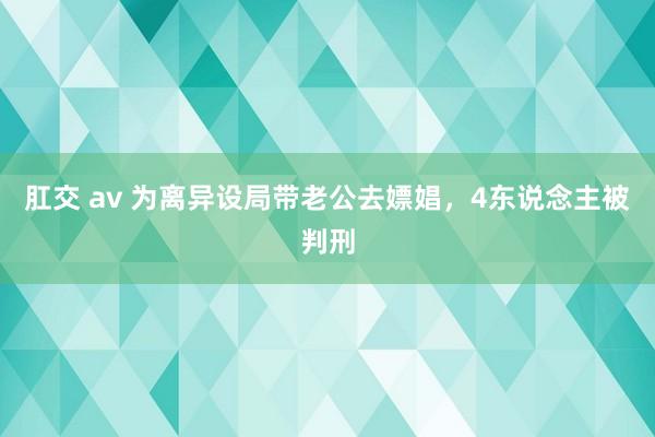 肛交 av 为离异设局带老公去嫖娼，4东说念主被判刑