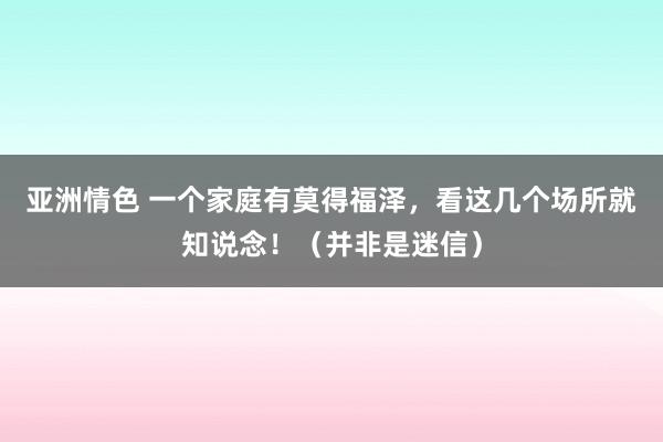 亚洲情色 一个家庭有莫得福泽，看这几个场所就知说念！（并非是迷信）