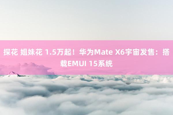 探花 姐妹花 1.5万起！华为Mate X6宇宙发售：搭载EMUI 15系统