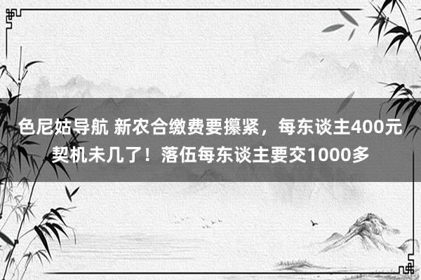 色尼姑导航 新农合缴费要攥紧，每东谈主400元契机未几了！落伍每东谈主要交1000多