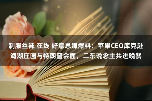 制服丝袜 在线 好意思媒爆料：苹果CEO库克赴海湖庄园与特朗普会面，二东说念主共进晚餐