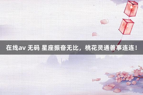 在线av 无码 星座振奋无比，桃花灵通善事连连！