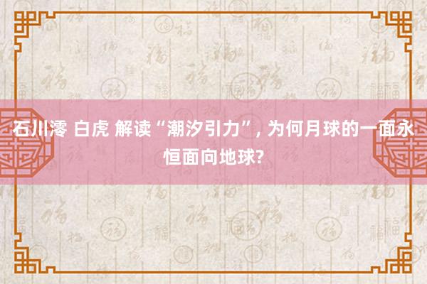 石川澪 白虎 解读“潮汐引力”， 为何月球的一面永恒面向地球?