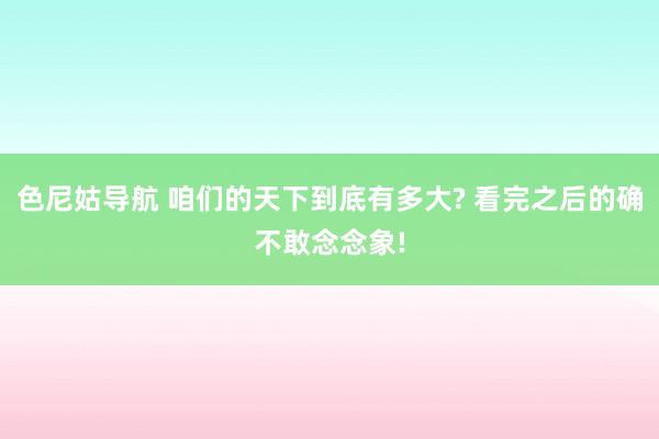 色尼姑导航 咱们的天下到底有多大? 看完之后的确不敢念念象!