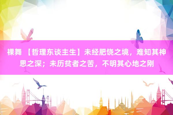 裸舞 【哲理东谈主生】未经肥饶之境，难知其神思之深；未历贫者之苦，不明其心地之刚