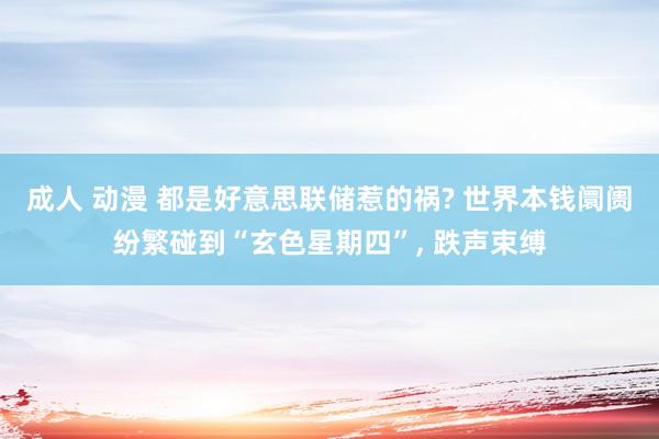 成人 动漫 都是好意思联储惹的祸? 世界本钱阛阓纷繁碰到“玄色星期四”， 跌声束缚