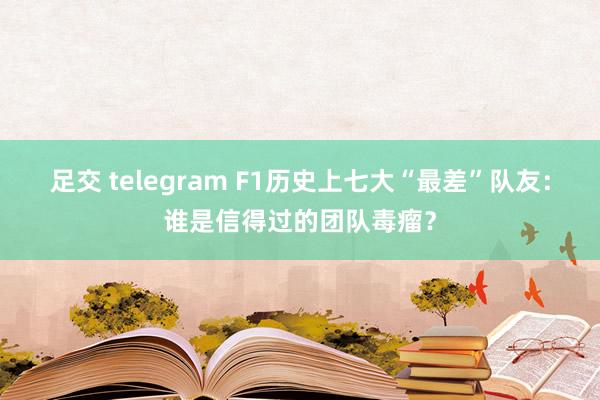 足交 telegram F1历史上七大“最差”队友：谁是信得过的团队毒瘤？