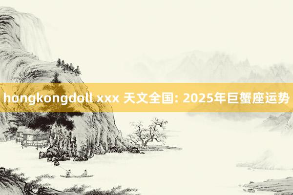 hongkongdoll xxx 天文全国: 2025年巨蟹座运势