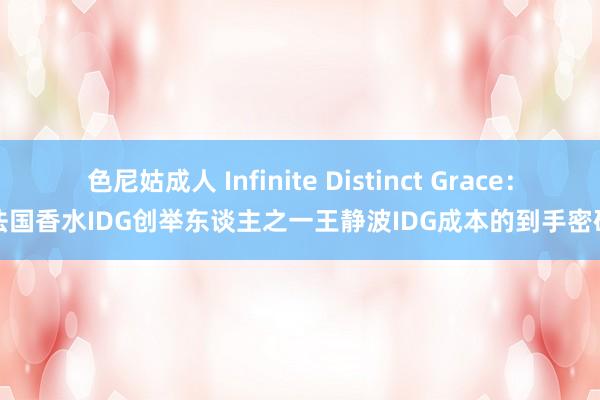 色尼姑成人 Infinite Distinct Grace：法国香水IDG创举东谈主之一王静波IDG成本的到手密码