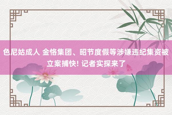 色尼姑成人 金恪集团、昭节度假等涉嫌违纪集资被立案捕快! 记者实探来了