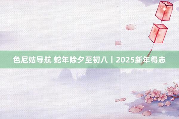 色尼姑导航 蛇年除夕至初八丨2025新年得志