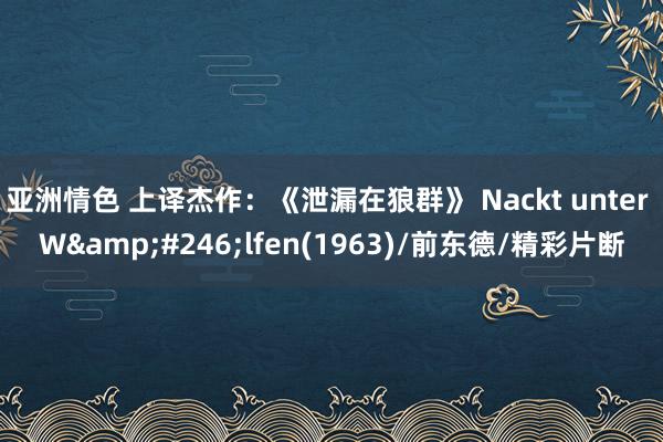 亚洲情色 上译杰作：《泄漏在狼群》 Nackt unter W&#246;lfen(1963)/前东德/精彩片断