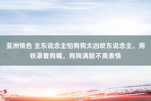 亚洲情色 主东说念主怕狗狗太凶咬东说念主，用铁罩套狗嘴，狗狗满脸不爽表情