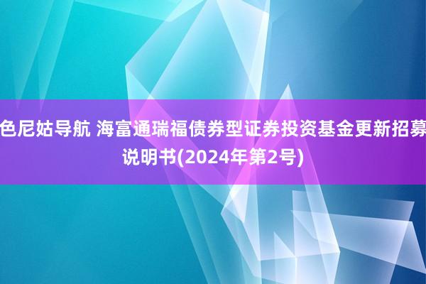 色尼姑导航 海富通瑞福债券型证券投资基金更新招募说明书(2024年第2号)