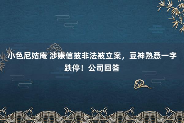 小色尼姑庵 涉嫌信披非法被立案，豆神熟悉一字跌停！公司回答